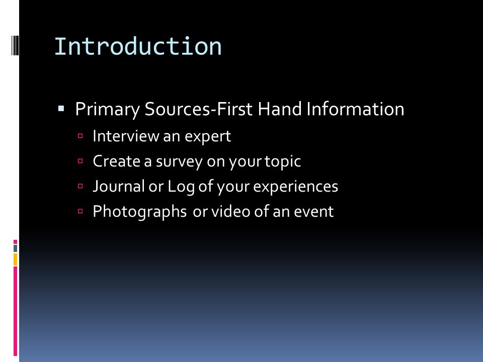 Introduction  Primary Sources-First Hand Information  Interview an expert  Create a survey on your topic  Journal or Log of your experiences  Photographs or video of an event