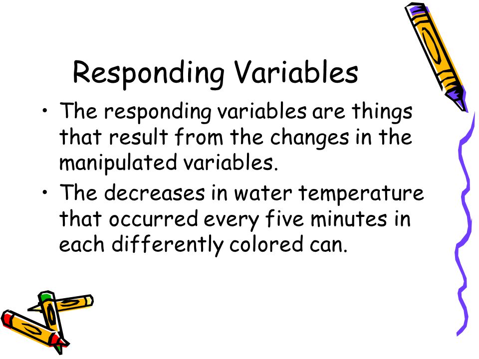 Responding Variables The responding variables are things that result from the changes in the manipulated variables.