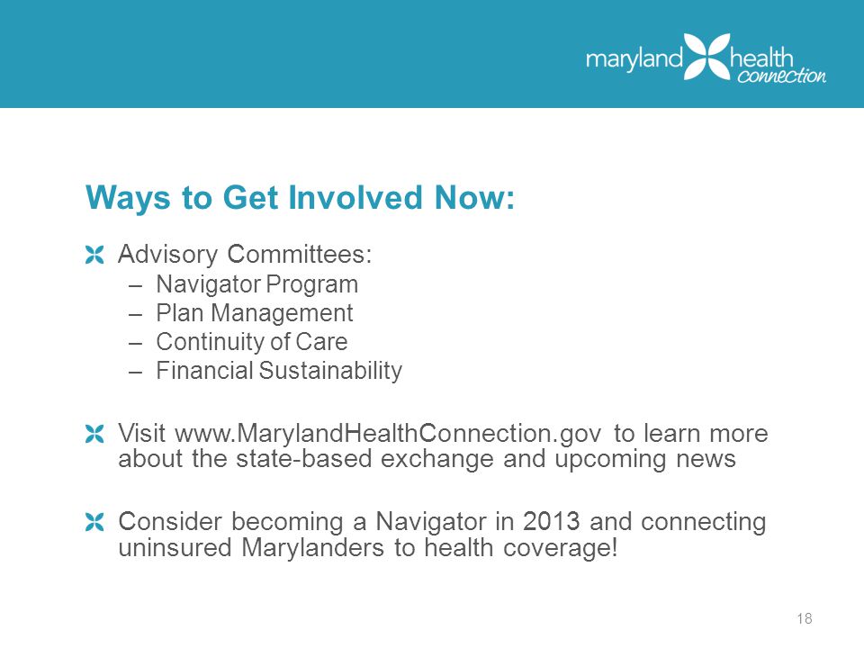 Advisory Committees: –Navigator Program –Plan Management –Continuity of Care –Financial Sustainability Visit   to learn more about the state-based exchange and upcoming news Consider becoming a Navigator in 2013 and connecting uninsured Marylanders to health coverage.