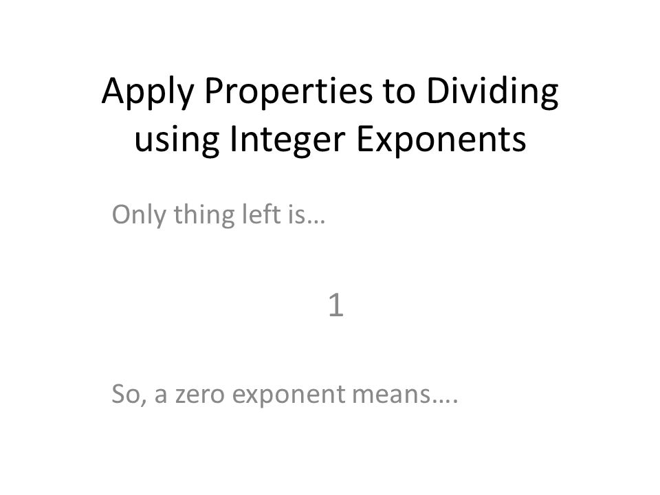 Apply Properties to Dividing using Integer Exponents Only thing left is… 1 So, a zero exponent means….