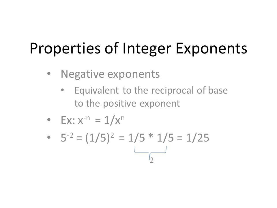 Properties of Integer Exponents Negative exponents Equivalent to the reciprocal of base to the positive exponent Ex: x -n = 1/x n 5 -2 = (1/5) 2 = 1/5 * 1/5 = 1/25 2