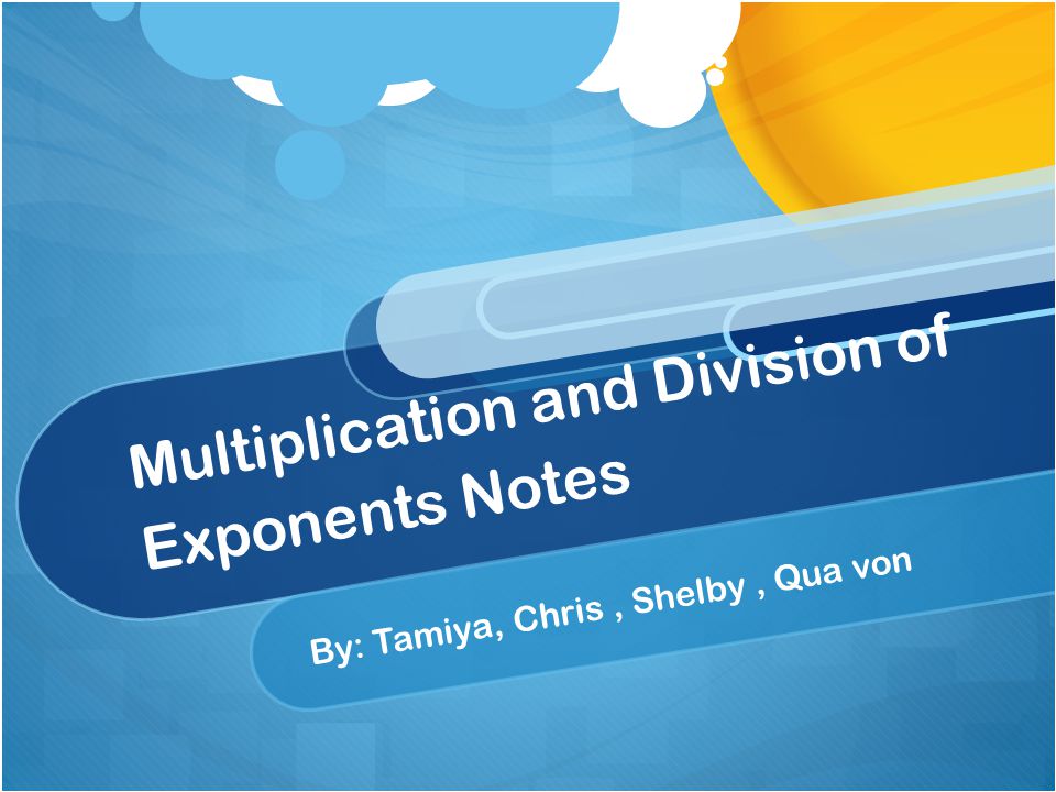 Multiplication and Division of Exponents Notes By: Tamiya, Chris, Shelby, Qua von