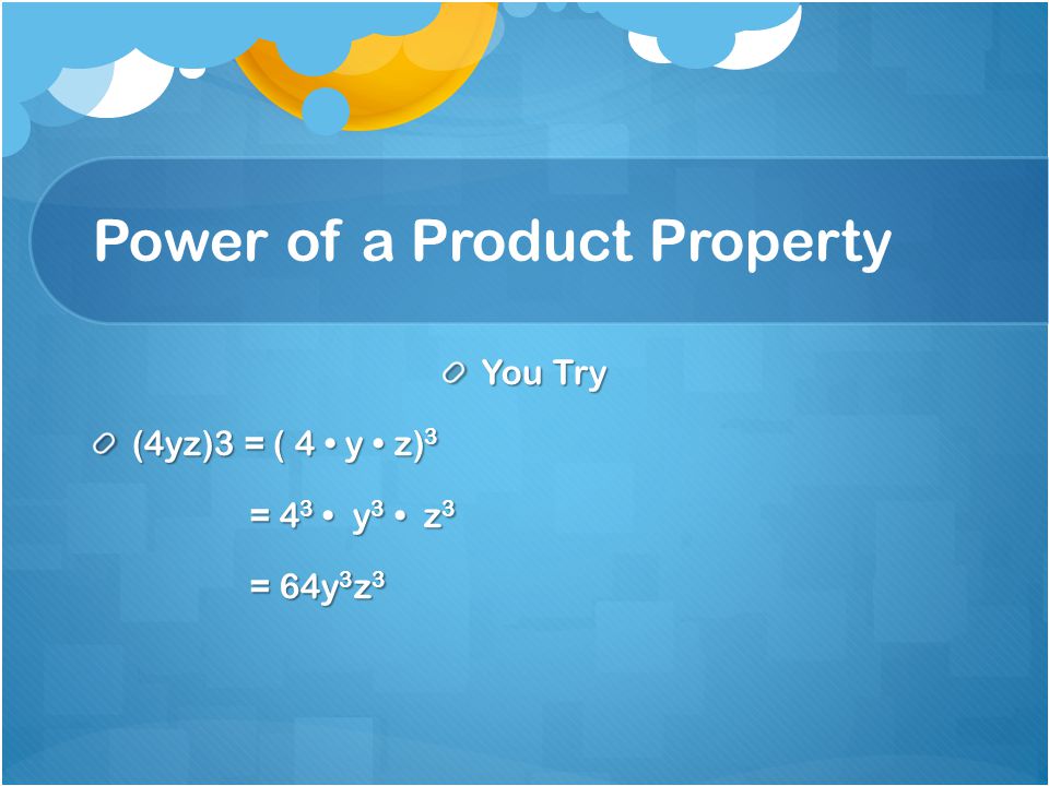 Power of a Product Property You Try (4yz)3 = ( 4 y z) 3 = 4 3 y 3 z 3 = 4 3 y 3 z 3 = 64y 3 z 3 = 64y 3 z 3