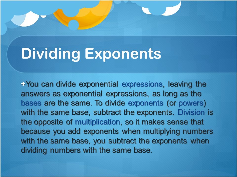 Dividing Exponents + You can divide exponential expressions, leaving the answers as exponential expressions, as long as the bases are the same.