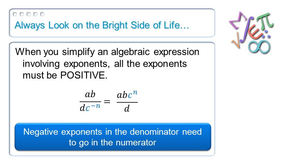 Always Look on the Bright Side of Life… When you simplify an algebraic expression involving exponents, all the exponents must be POSITIVE.