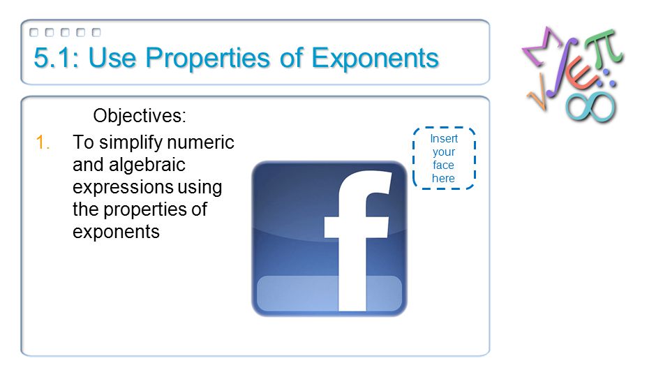 5.1: Use Properties of Exponents Objectives: 1.To simplify numeric and algebraic expressions using the properties of exponents Insert your face here