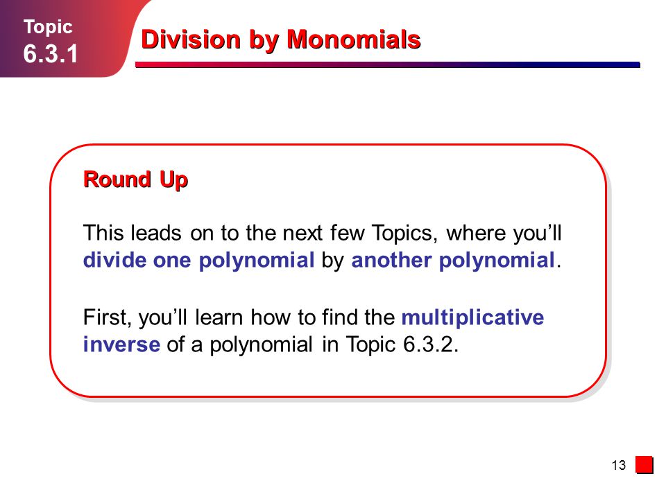 13 Topic Round Up Division by Monomials This leads on to the next few Topics, where you’ll divide one polynomial by another polynomial.