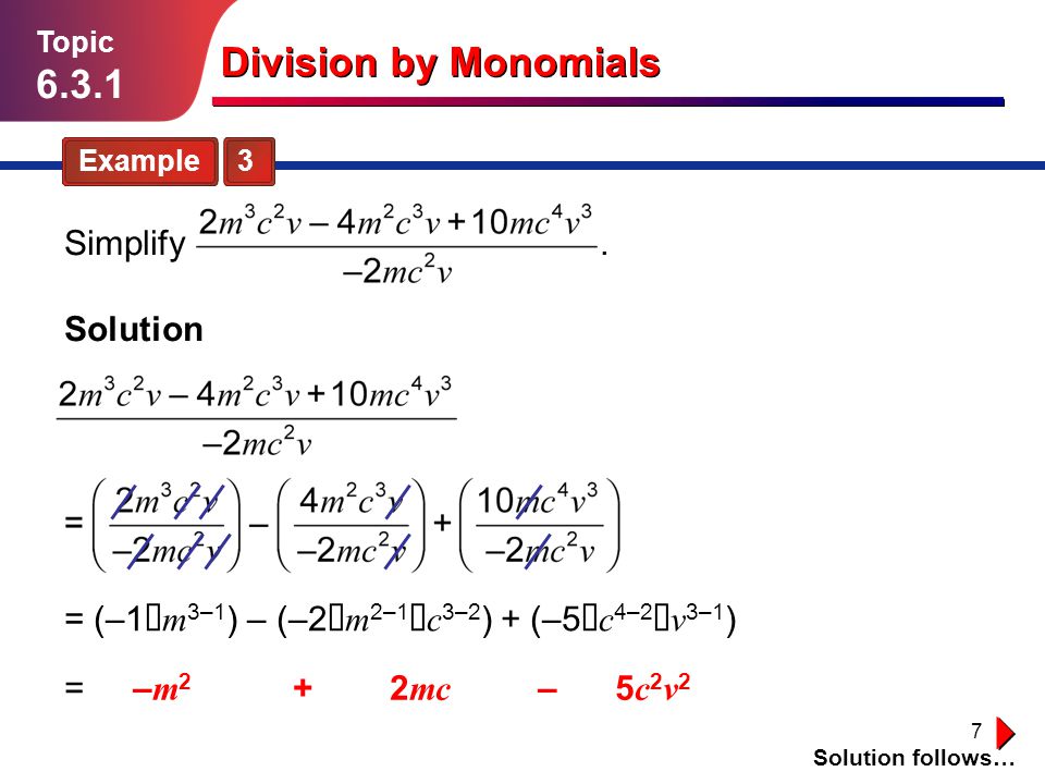 7 Division by Monomials Example 3 Topic Solution = (–1  m 3–1 ) – (–2  m 2–1  c 3–2 ) + (–5  c 4–2  v 3–1 ) Solution follows… Simplify.