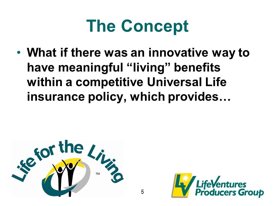 5 The Concept What if there was an innovative way to have meaningful living benefits within a competitive Universal Life insurance policy, which provides…