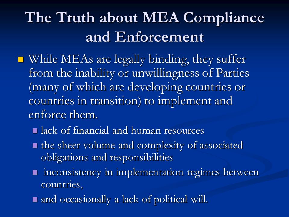 The Truth about MEA Compliance and Enforcement While MEAs are legally binding, they suffer from the inability or unwillingness of Parties (many of which are developing countries or countries in transition) to implement and enforce them.