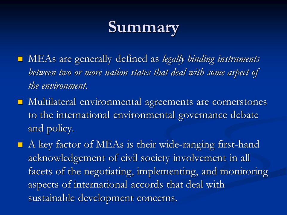 Summary MEAs are generally defined as legally binding instruments between two or more nation states that deal with some aspect of the environment.