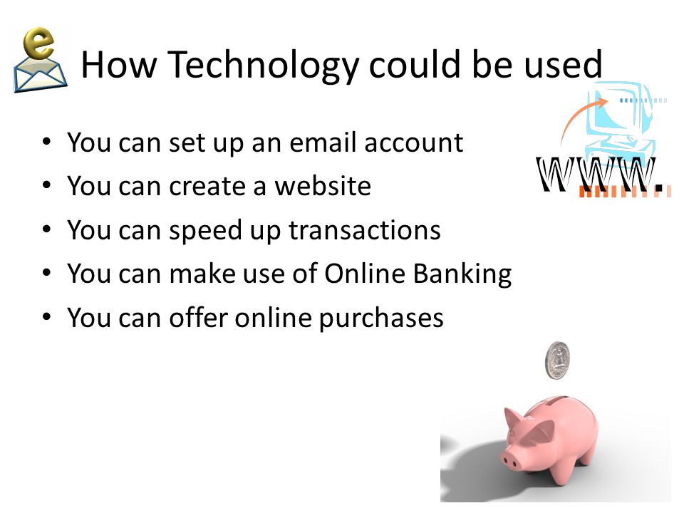 How Technology could be used You can set up an  account You can create a website You can speed up transactions You can make use of Online Banking You can offer online purchases