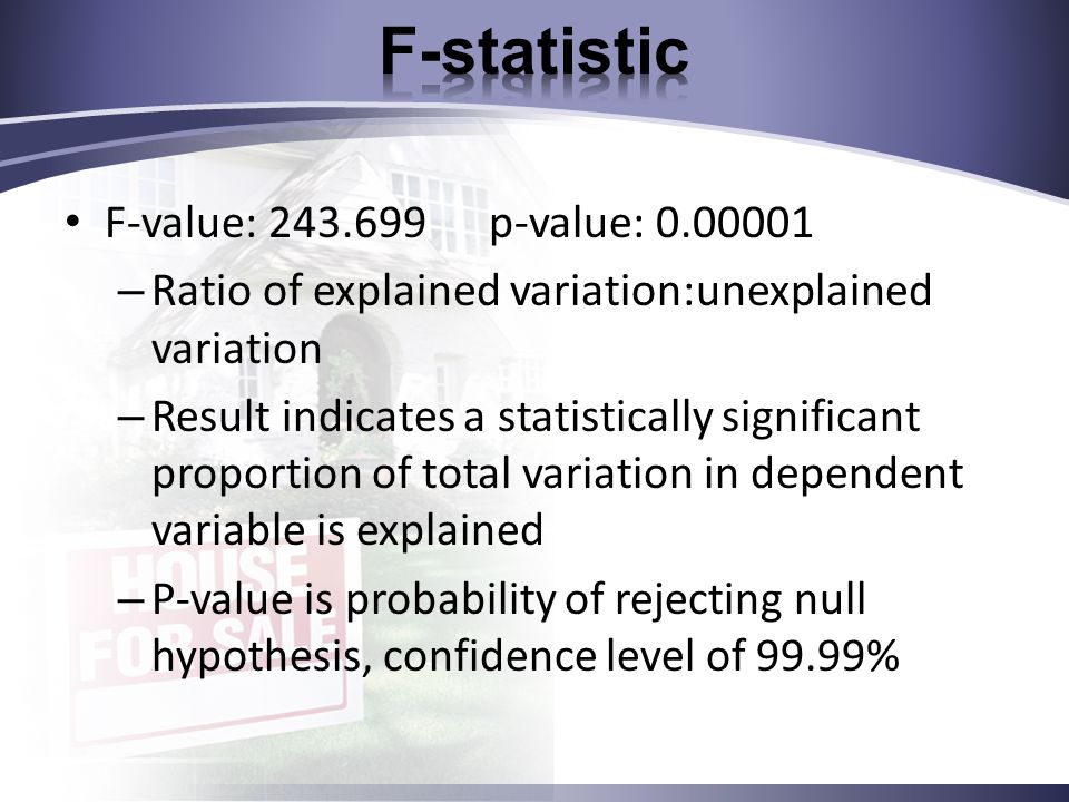 F-value: p-value: – Ratio of explained variation:unexplained variation – Result indicates a statistically significant proportion of total variation in dependent variable is explained – P-value is probability of rejecting null hypothesis, confidence level of 99.99%