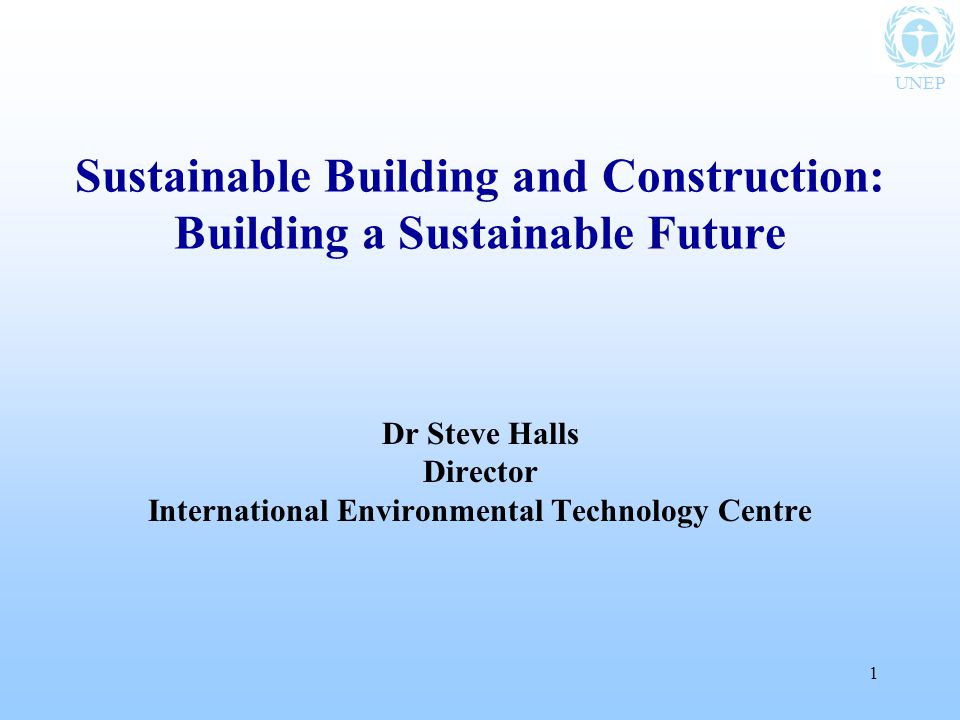 UNEP 1 Sustainable Building and Construction: Building a Sustainable Future Dr Steve Halls Director International Environmental Technology Centre