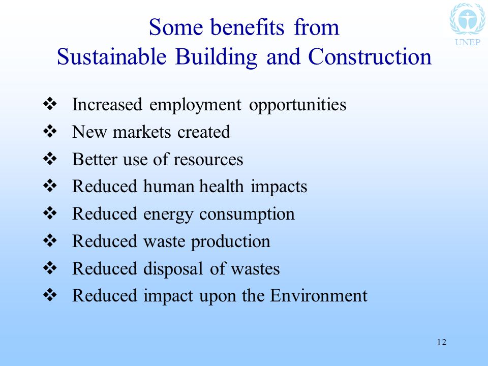 UNEP 12 Some benefits from Sustainable Building and Construction  Increased employment opportunities  New markets created  Better use of resources  Reduced human health impacts  Reduced energy consumption  Reduced waste production  Reduced disposal of wastes  Reduced impact upon the Environment