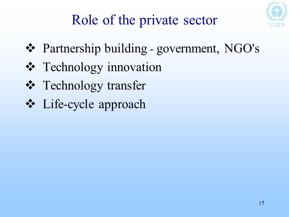 UNEP 15 Role of the private sector  Partnership building - government, NGO s  Technology innovation  Technology transfer  Life-cycle approach