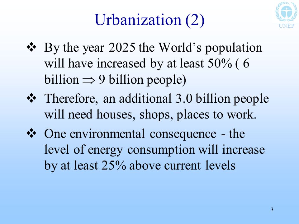 UNEP 3 Urbanization (2)  By the year 2025 the World’s population will have increased by at least 50% ( 6 billion  9 billion people)  Therefore, an additional 3.0 billion people will need houses, shops, places to work.