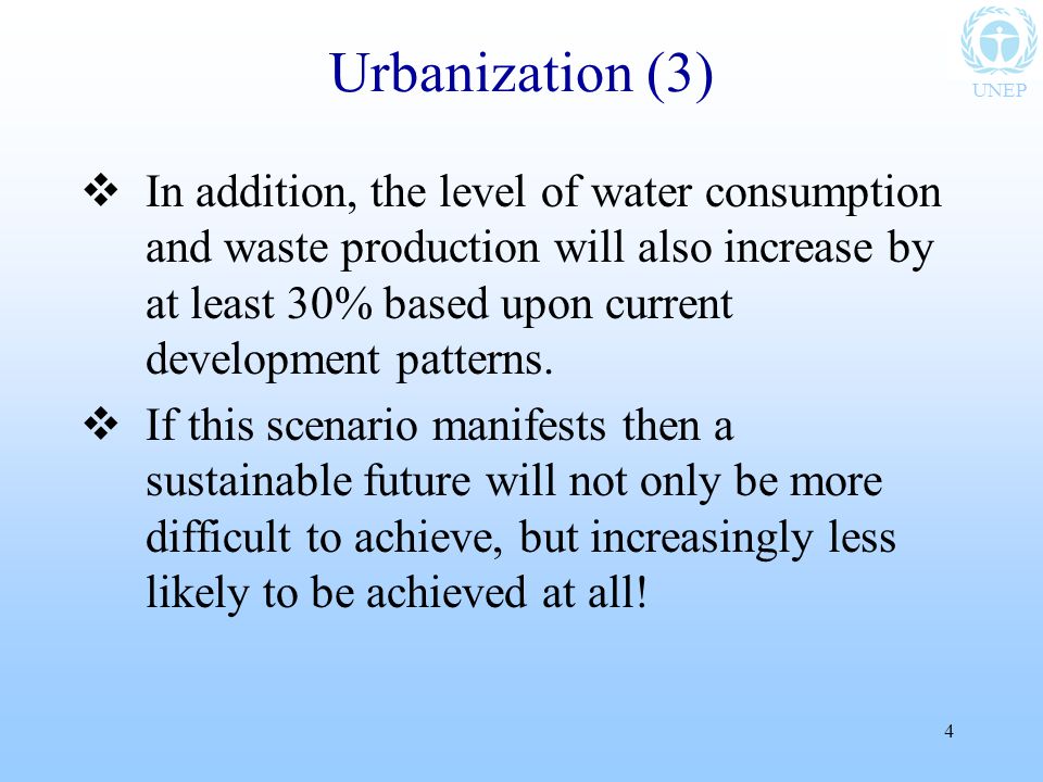 UNEP 4 Urbanization (3)  In addition, the level of water consumption and waste production will also increase by at least 30% based upon current development patterns.