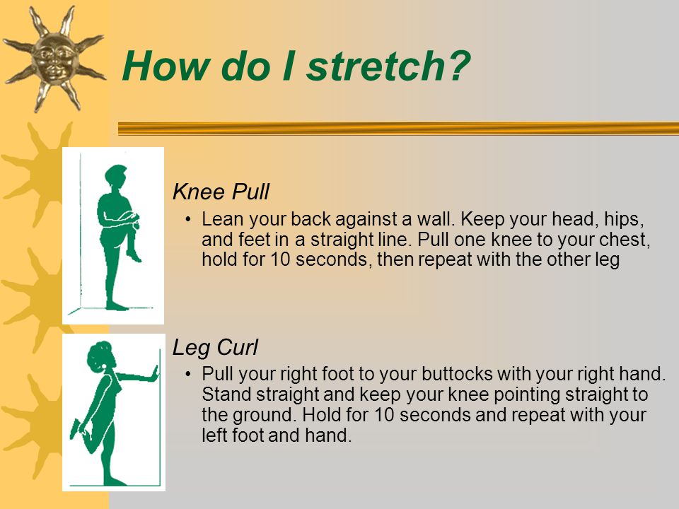 How do I stretch. –Knee Pull Lean your back against a wall.