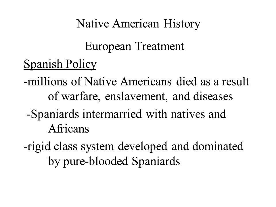 Native American History European Treatment Spanish Policy -millions of Native Americans died as a result of warfare, enslavement, and diseases -Spaniards intermarried with natives and Africans -rigid class system developed and dominated by pure-blooded Spaniards