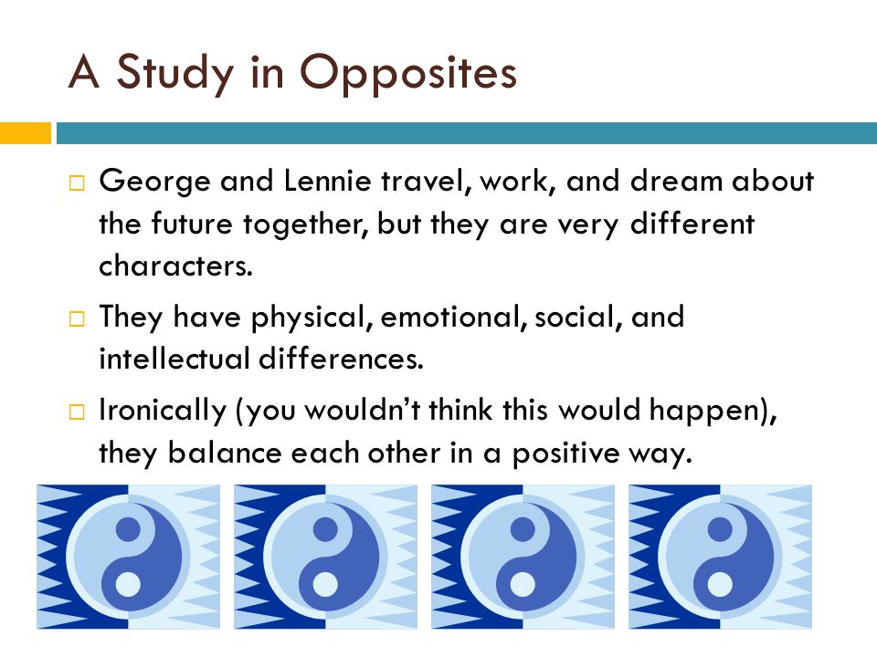 A Study in Opposites  George and Lennie travel, work, and dream about the future together, but they are very different characters.