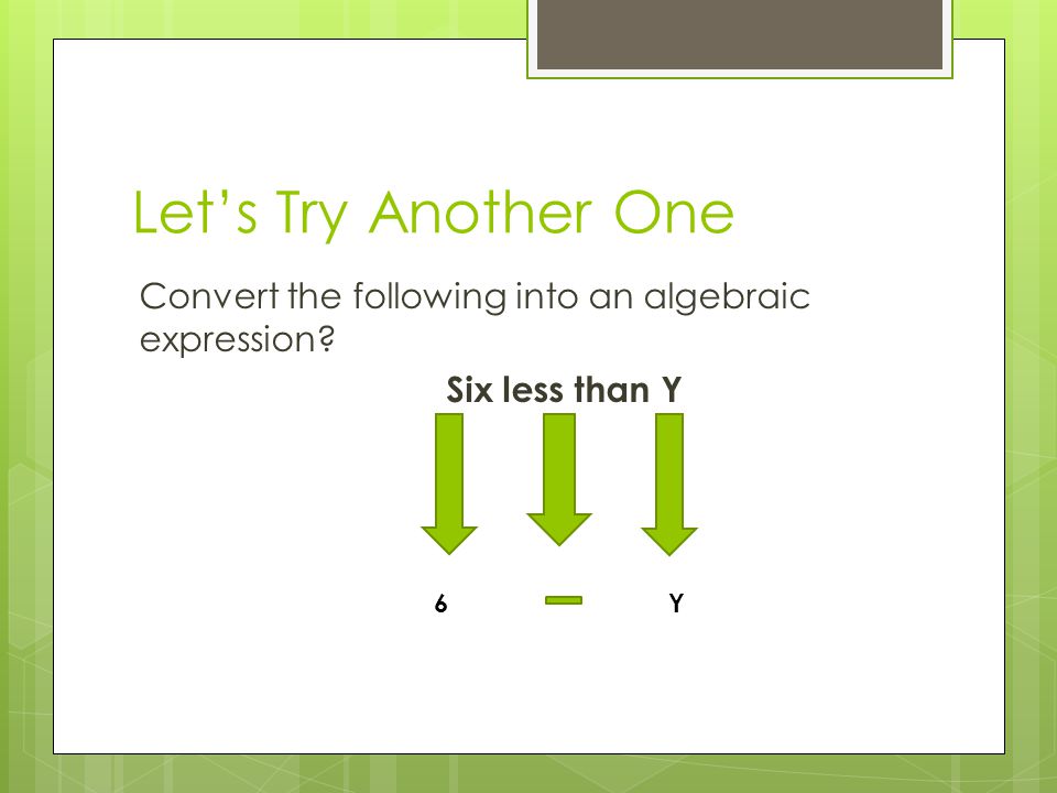 Let’s Try Another One Convert the following into an algebraic expression Six less than Y 6 Y