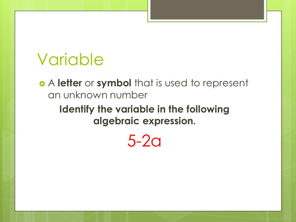 Variable  A letter or symbol that is used to represent an unknown number Identify the variable in the following algebraic expression.