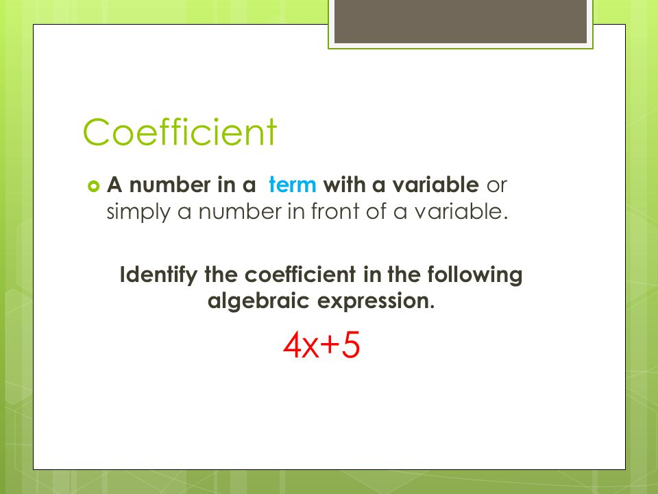 Coefficient  A number in a term with a variable or simply a number in front of a variable.