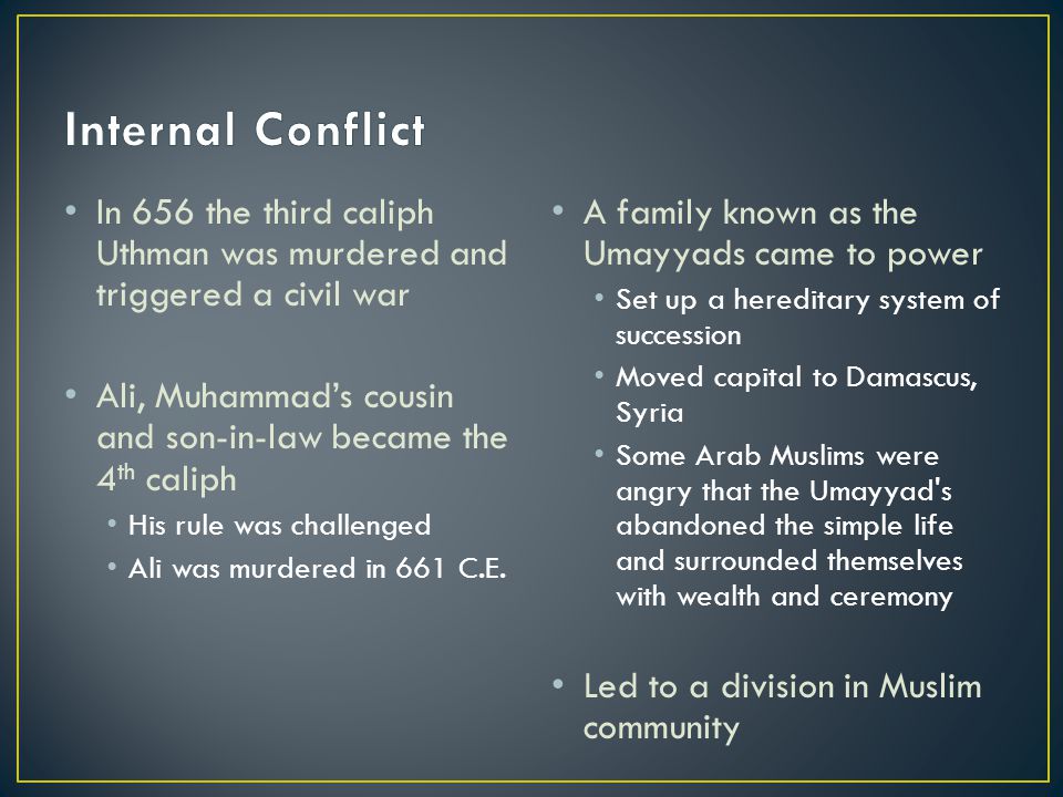 In 656 the third caliph Uthman was murdered and triggered a civil war Ali, Muhammad’s cousin and son-in-law became the 4 th caliph His rule was challenged Ali was murdered in 661 C.E.