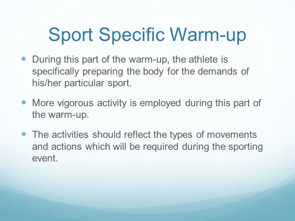 Sport Specific Warm-up During this part of the warm-up, the athlete is specifically preparing the body for the demands of his/her particular sport.