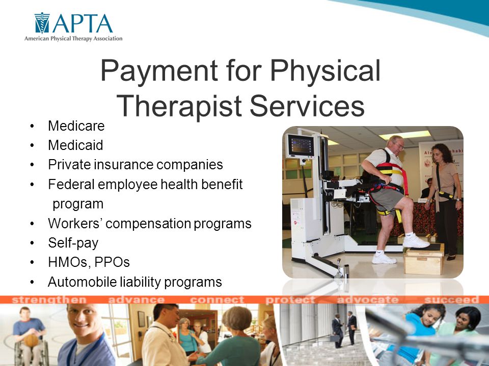 Payment for Physical Therapist Services Medicare Medicaid Private insurance companies Federal employee health benefit program Workers’ compensation programs Self-pay HMOs, PPOs Automobile liability programs