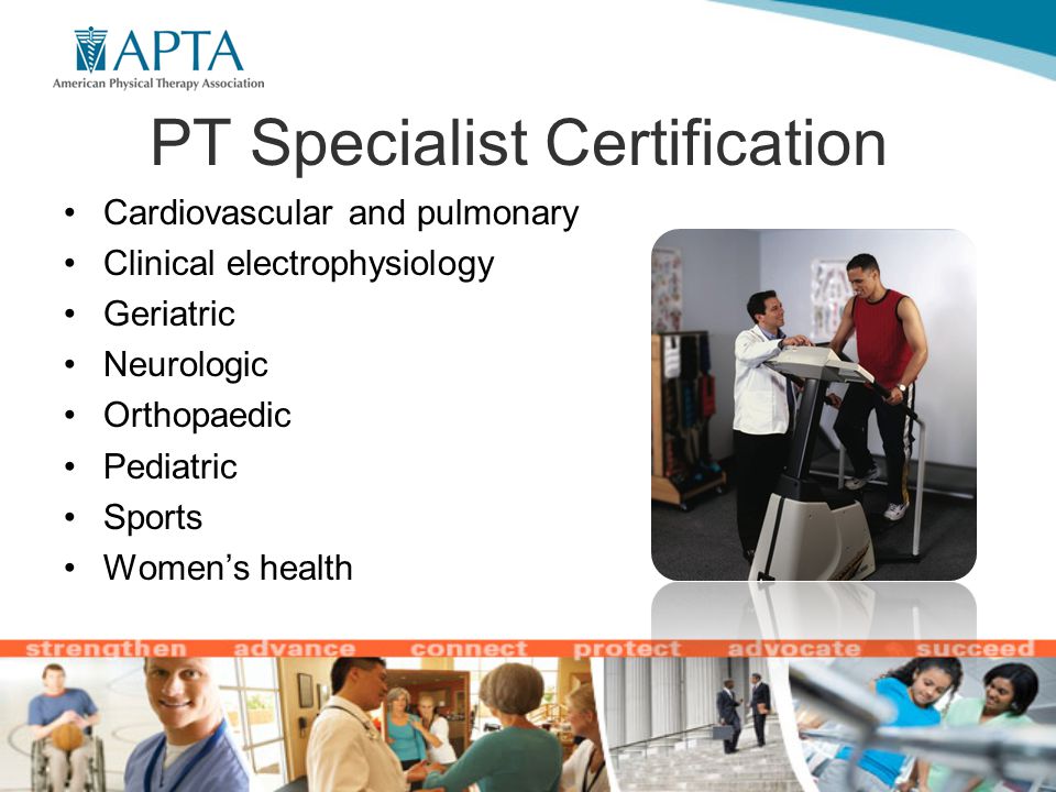 PT Specialist Certification Cardiovascular and pulmonary Clinical electrophysiology Geriatric Neurologic Orthopaedic Pediatric Sports Women’s health