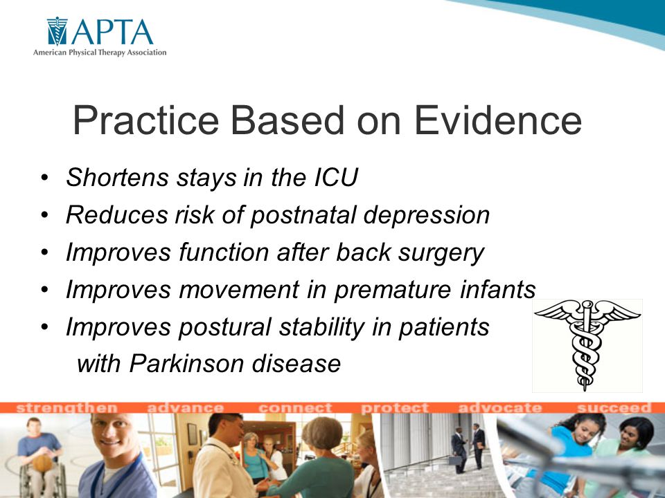 Practice Based on Evidence Shortens stays in the ICU Reduces risk of postnatal depression Improves function after back surgery Improves movement in premature infants Improves postural stability in patients with Parkinson disease
