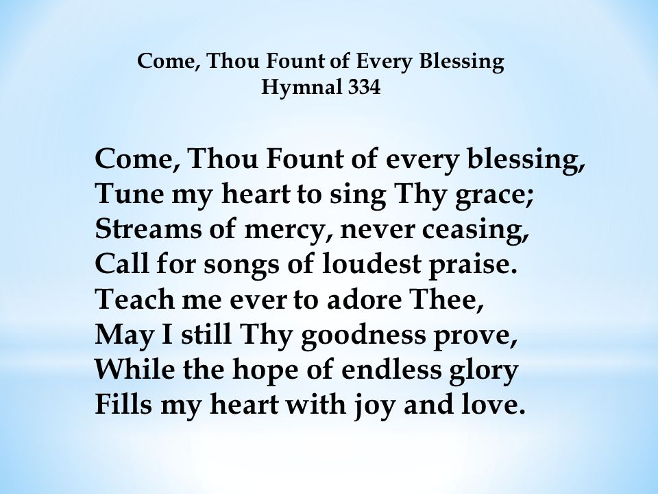 Come, Thou Fount of every blessing, Tune my heart to sing Thy grace; Streams of mercy, never ceasing, Call for songs of loudest praise.