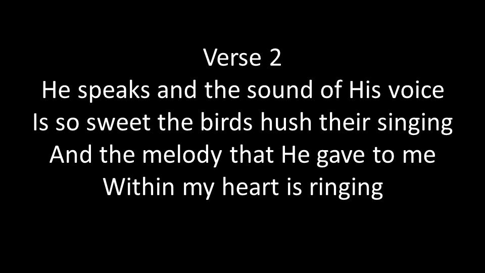 Verse 2 He speaks and the sound of His voice Is so sweet the birds hush their singing And the melody that He gave to me Within my heart is ringing
