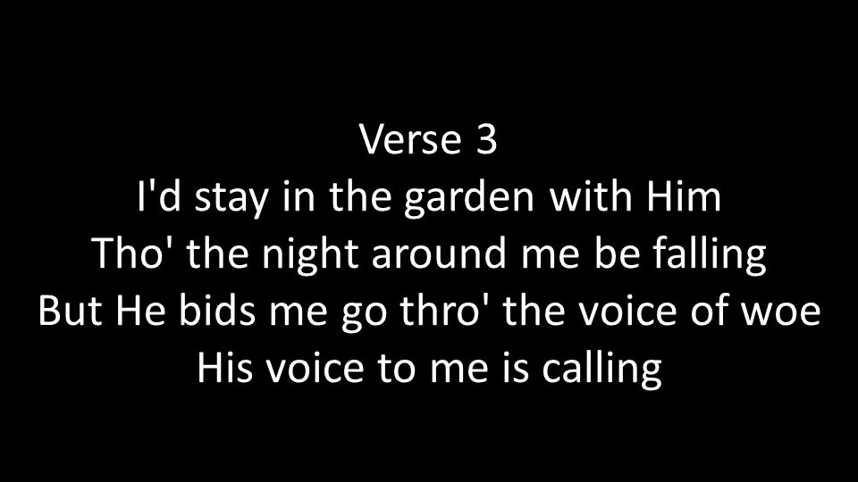 Verse 3 I d stay in the garden with Him Tho the night around me be falling But He bids me go thro the voice of woe His voice to me is calling