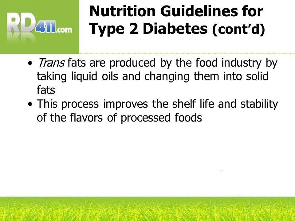 Nutrition Guidelines for Type 2 Diabetes (cont’d) Trans fats are produced by the food industry by taking liquid oils and changing them into solid fats This process improves the shelf life and stability of the flavors of processed foods