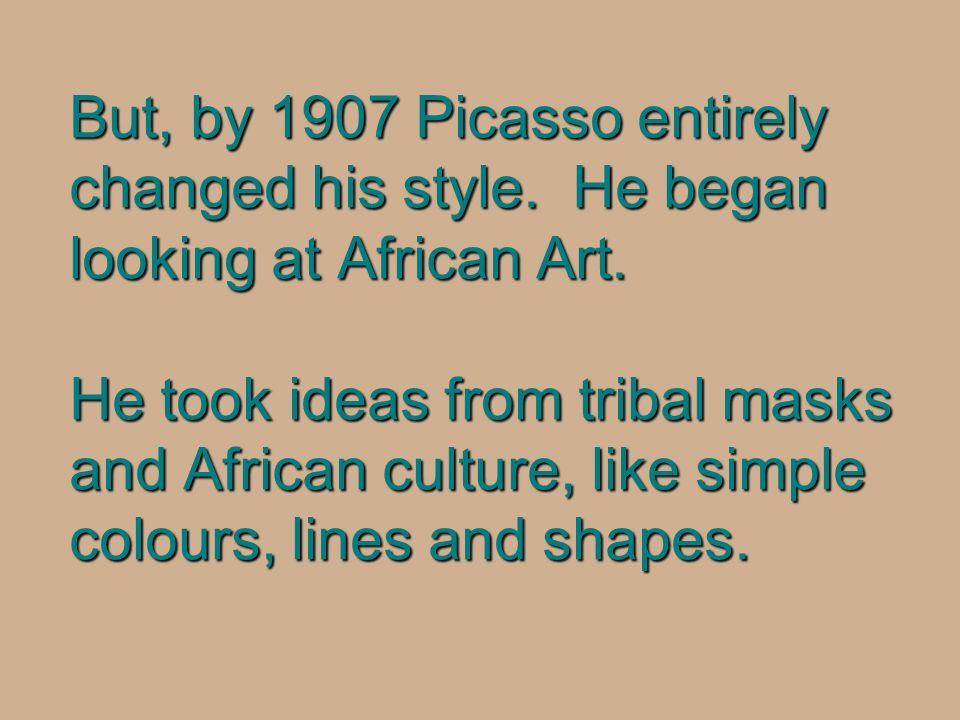 But, by 1907 Picasso entirely changed his style. He began looking at African Art.