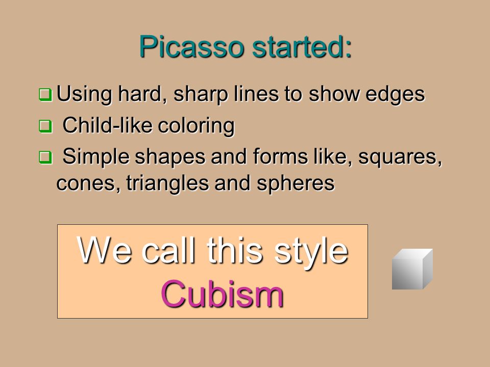 Picasso started:  Using hard, sharp lines to show edges  Child-like coloring  Simple shapes and forms like, squares, cones, triangles and spheres We call this style Cubism