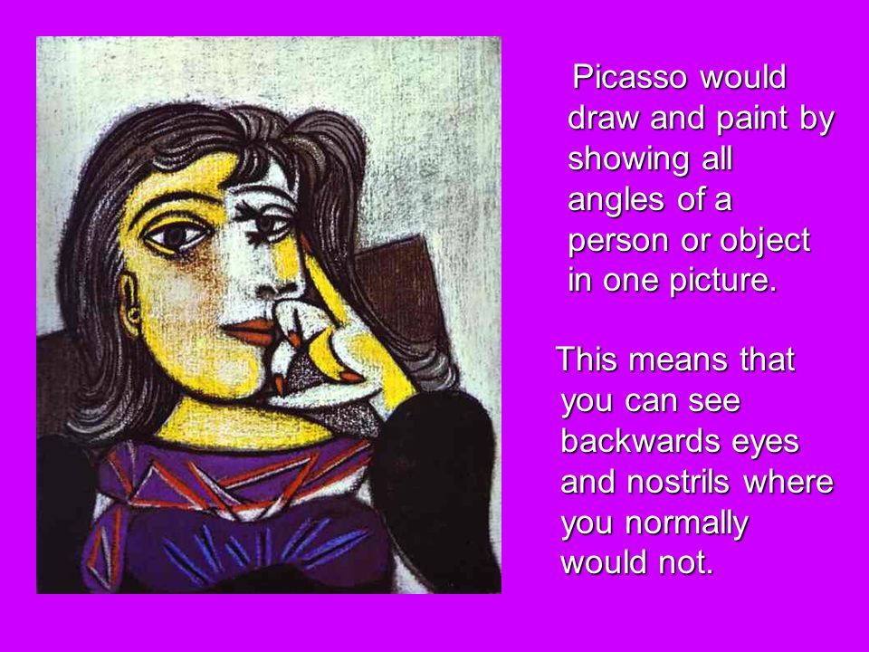 Picasso would draw and paint by showing all angles of a person or object in one picture.