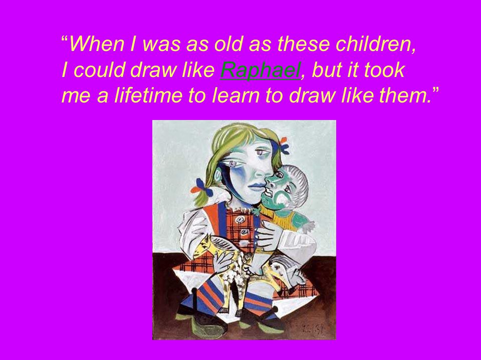 When I was as old as these children, I could draw like Raphael, but it tookRaphael me a lifetime to learn to draw like them.