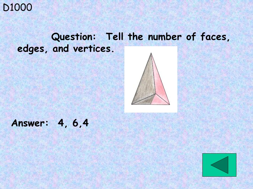 D1000 Answer: 4, 6,4 Question: Tell the number of faces, edges, and vertices.