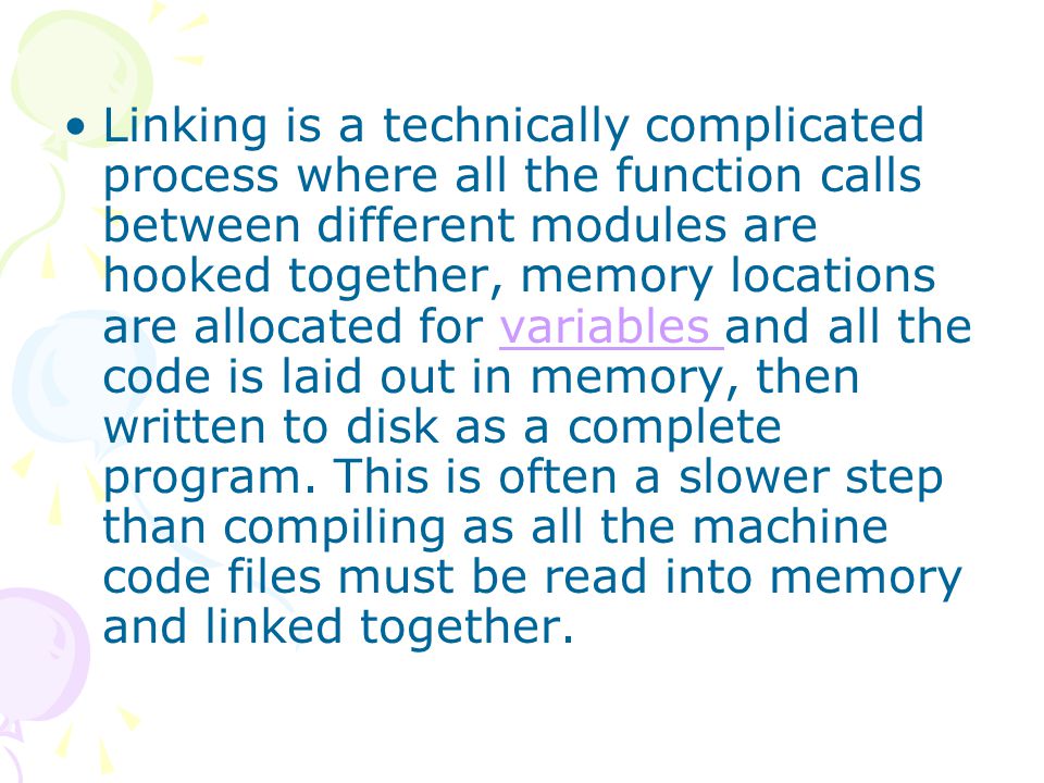 Linking is a technically complicated process where all the function calls between different modules are hooked together, memory locations are allocated for variables and all the code is laid out in memory, then written to disk as a complete program.