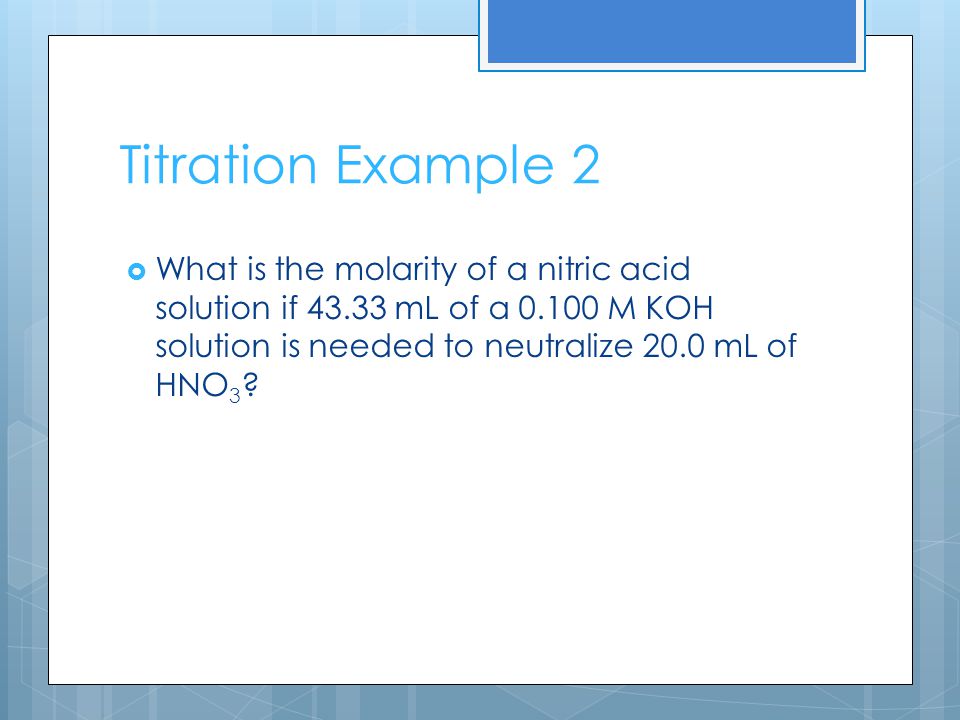 Titration Example 2  What is the molarity of a nitric acid solution if mL of a M KOH solution is needed to neutralize 20.0 mL of HNO 3