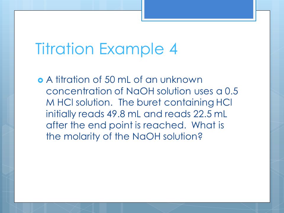 Titration Example 4  A titration of 50 mL of an unknown concentration of NaOH solution uses a 0.5 M HCl solution.