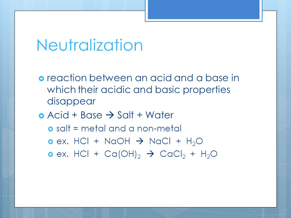 Neutralization  reaction between an acid and a base in which their acidic and basic properties disappear  Acid + Base  Salt + Water  salt = metal and a non-metal  ex.
