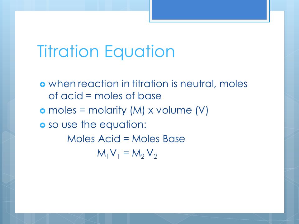 Titration Equation  when reaction in titration is neutral, moles of acid = moles of base  moles = molarity (M) x volume (V)  so use the equation: Moles Acid = Moles Base M 1 V 1 = M 2 V 2