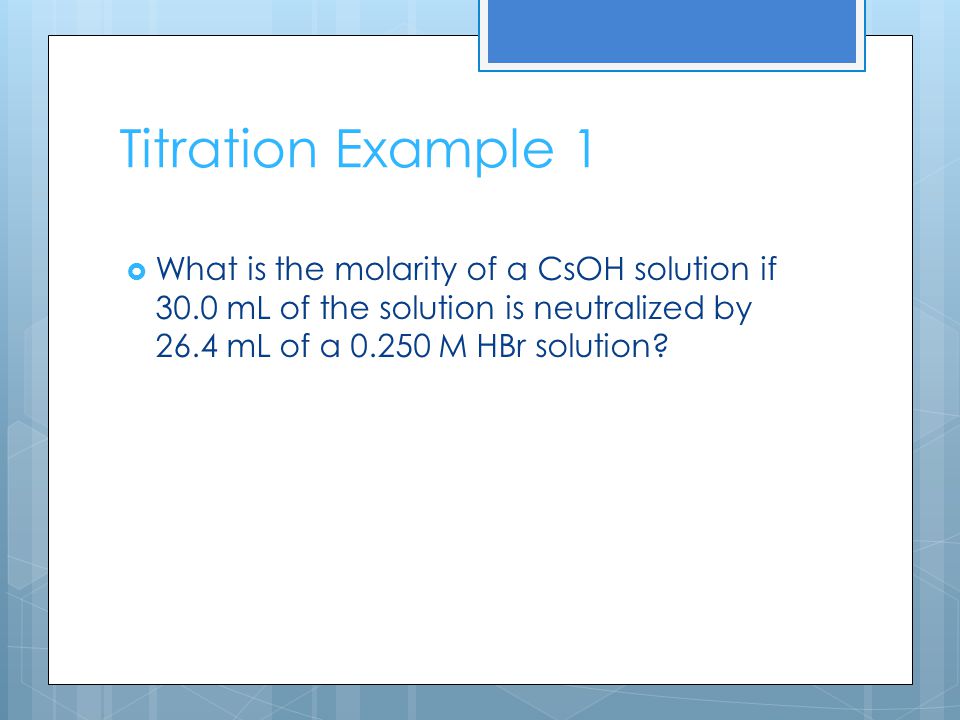 Titration Example 1  What is the molarity of a CsOH solution if 30.0 mL of the solution is neutralized by 26.4 mL of a M HBr solution