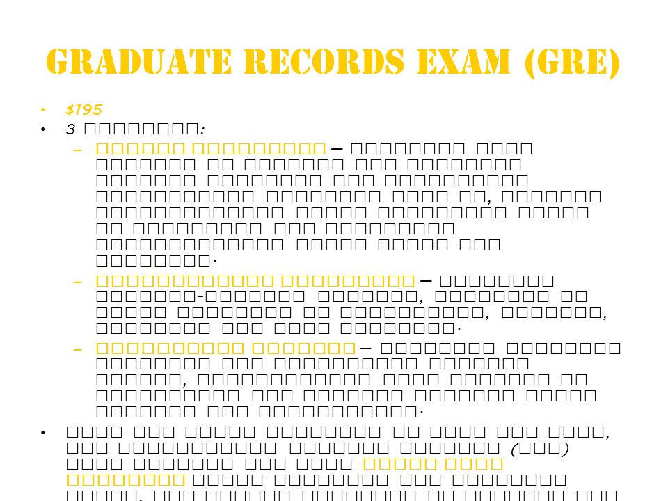Graduate Records Exam (GRE) $195 3 Sections : –Verbal Reasoning — Measures your ability to analyze and evaluate written material and synthesize information obtained from it, analyze relationships among component parts of sentences and recognize relationships among words and concepts.