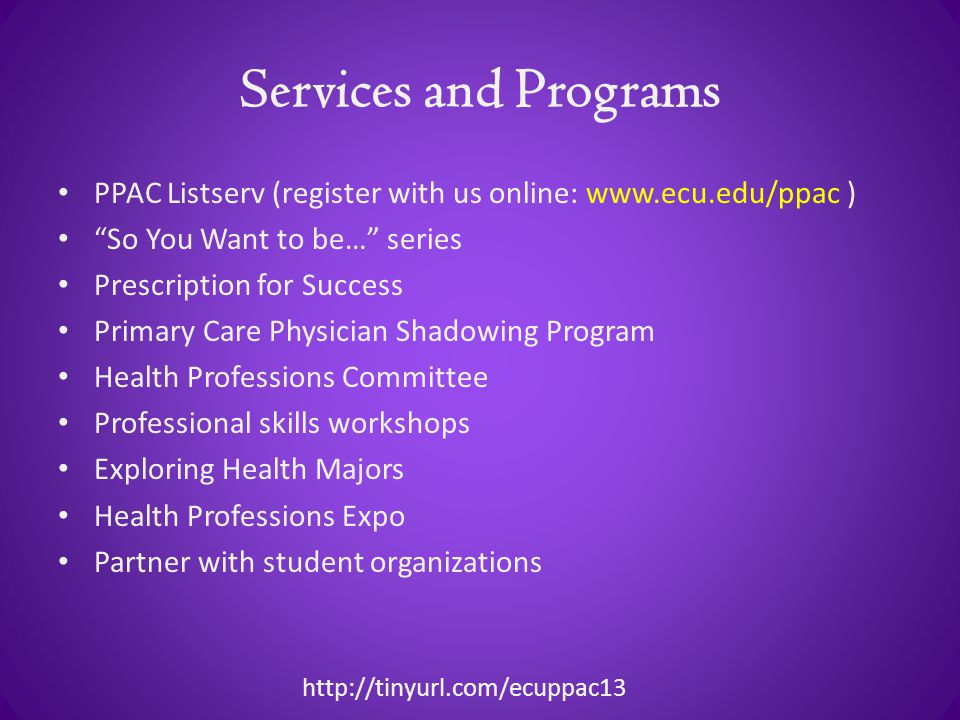 Services and Programs PPAC Listserv (register with us online:   ) So You Want to be… series Prescription for Success Primary Care Physician Shadowing Program Health Professions Committee Professional skills workshops Exploring Health Majors Health Professions Expo Partner with student organizations